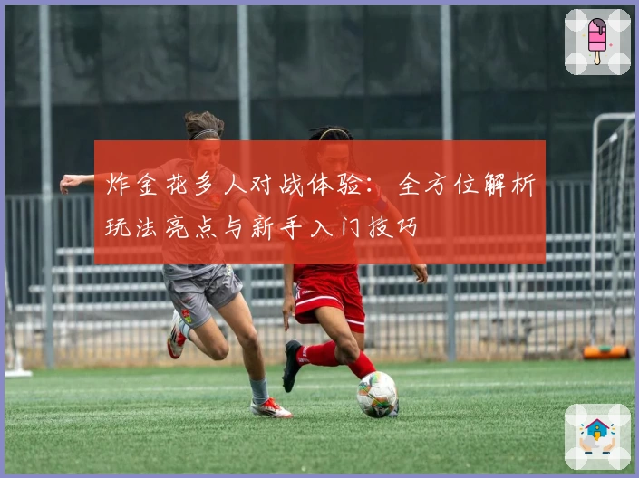 炸金花多人对战体验：全方位解析玩法亮点与新手入门技巧