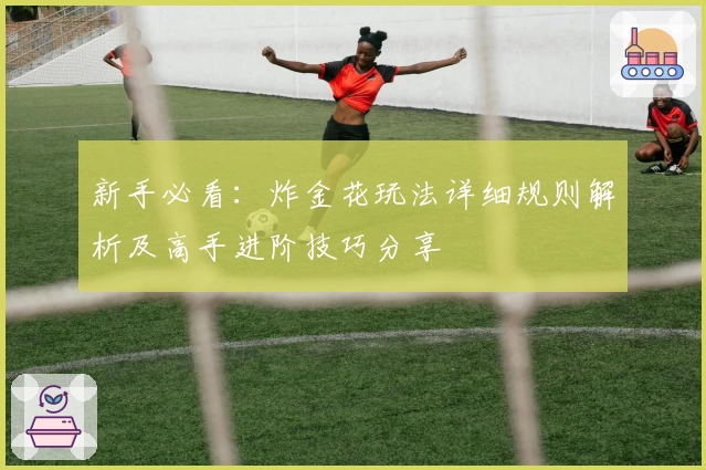 新手必看：炸金花玩法详细规则解析及高手进阶技巧分享
