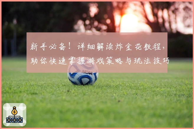 新手必备！详细解读炸金花教程，助你快速掌握游戏策略与玩法技巧