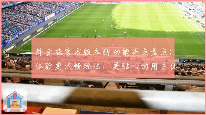 炸金花官方版本新功能亮点盘点：体验更流畅玩法，更贴心的用户优化