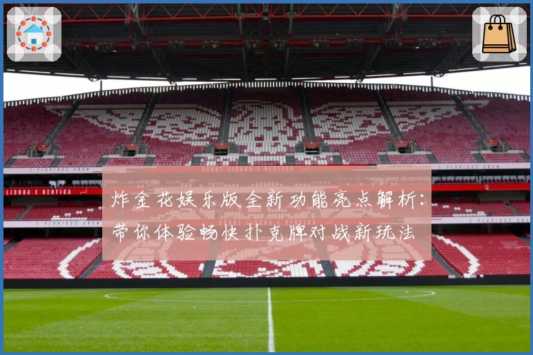 炸金花娱乐版全新功能亮点解析：带你体验畅快扑克牌对战新玩法