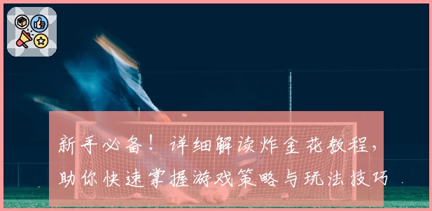 新手必备！详细解读炸金花教程，助你快速掌握游戏策略与玩法技巧