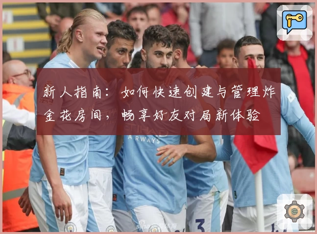 新人指南：如何快速创建与管理炸金花房间，畅享好友对局新体验