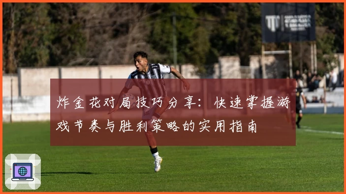 炸金花对局技巧分享：快速掌握游戏节奏与胜利策略的实用指南