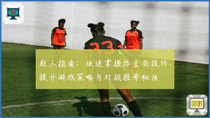 新人指南：快速掌握炸金花技巧，提升游戏策略与对战胜率秘诀