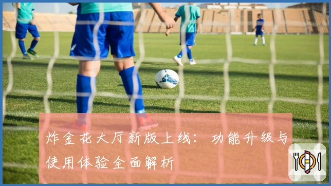 炸金花大厅新版上线：功能升级与使用体验全面解析