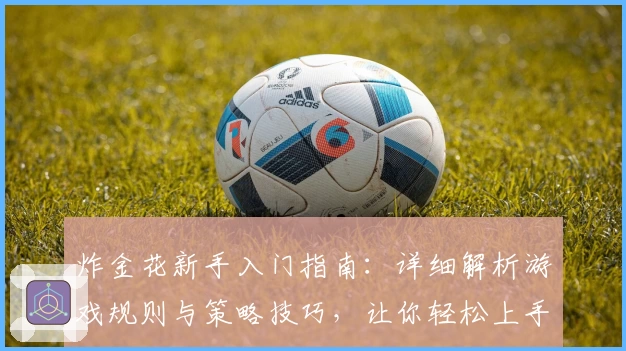 炸金花新手入门指南：详细解析游戏规则与策略技巧，让你轻松上手
