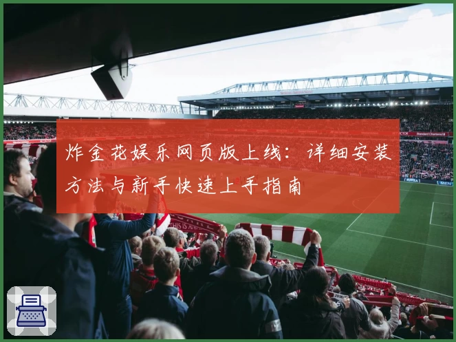 炸金花娱乐网页版上线：详细安装方法与新手快速上手指南