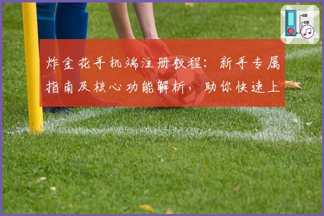 炸金花手机端注册教程：新手专属指南及核心功能解析，助你快速上手体验牌技魅力