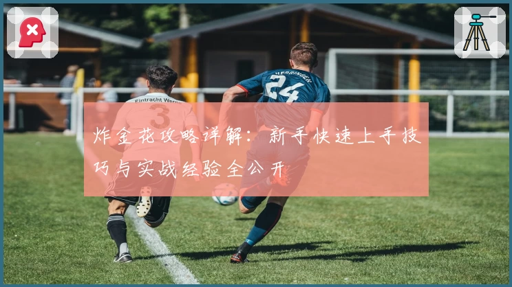 炸金花攻略详解:新手快速上手技巧与实战经验全公开