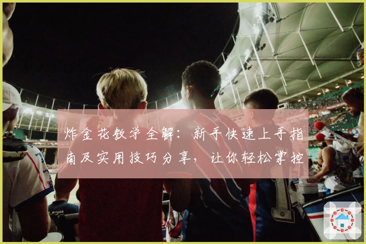 炸金花教学全解：新手快速上手指南及实用技巧分享，让你轻松掌控牌局