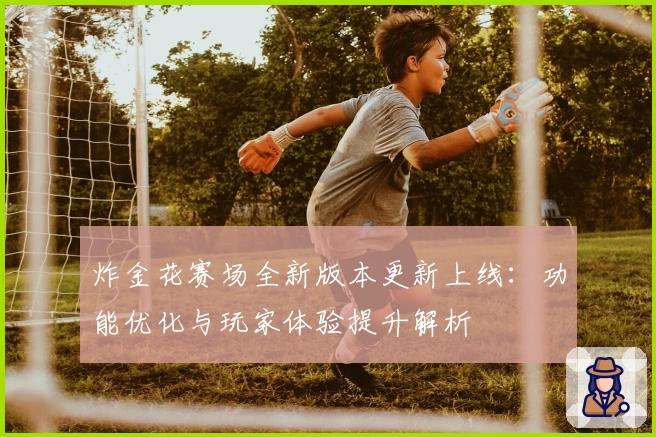 炸金花赛场全新版本更新上线：功能优化与玩家体验提升解析