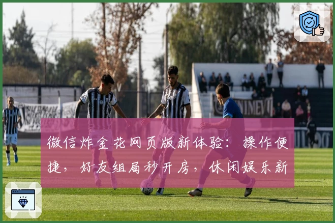 微信炸金花网页版新体验：操作便捷，好友组局秒开房，休闲娱乐新选择