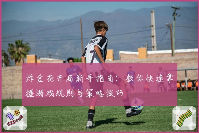 炸金花开局新手指南：教你快速掌握游戏规则与策略技巧
