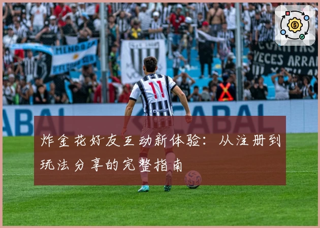 炸金花好友互动新体验：从注册到玩法分享的完整指南