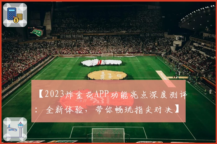 【2023炸金花APP功能亮点深度测评：全新体验，带你畅玩指尖对决】