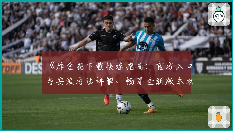 《炸金花下载快速指南：官方入口与安装方法详解，畅享全新版本功能体验》