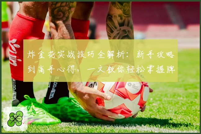 炸金花实战技巧全解析：新手攻略到高手心得，一文教你轻松掌握牌局节奏