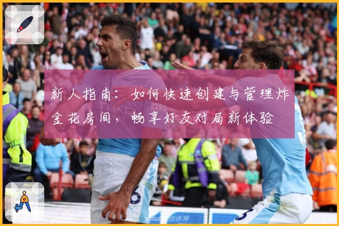新人指南：如何快速创建与管理炸金花房间，畅享好友对局新体验