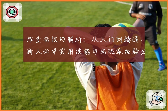炸金花技巧解析：从入门到精通，新人必学实用技能与老玩家经验分享