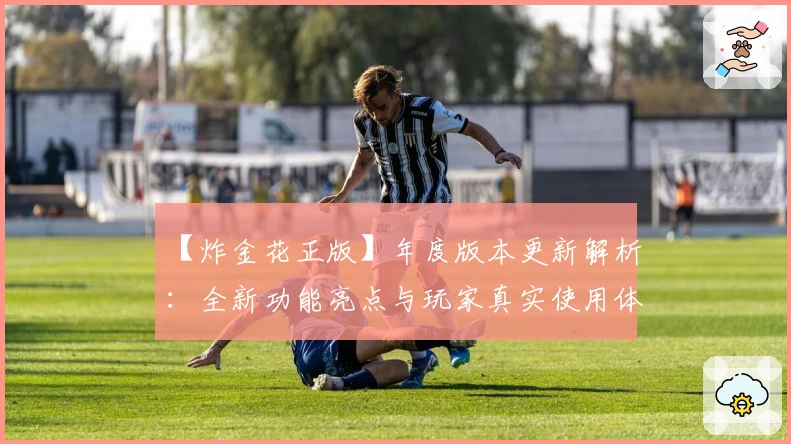【炸金花正版】年度版本更新解析:全新功能亮点与玩家真实使用体验分享