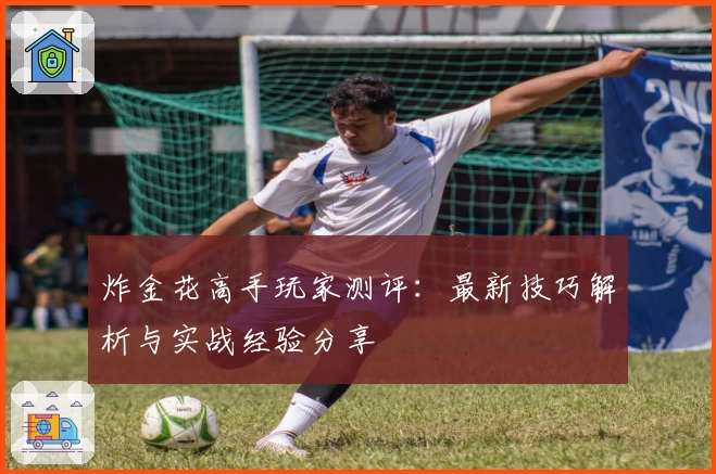 炸金花高手玩家测评:最新技巧解析与实战经验分享