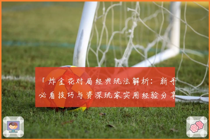 「炸金花对局经典玩法解析：新手必看技巧与资深玩家实用经验分享」