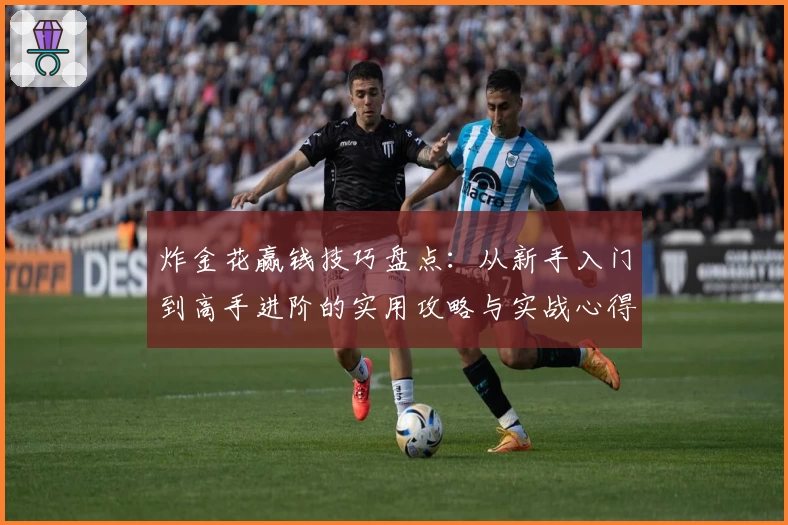 炸金花赢钱技巧盘点：从新手入门到高手进阶的实用攻略与实战心得分享