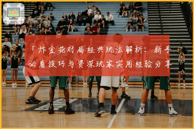 「炸金花对局经典玩法解析：新手必看技巧与资深玩家实用经验分享」