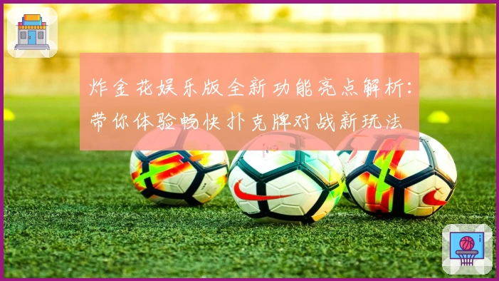 炸金花娱乐版全新功能亮点解析：带你体验畅快扑克牌对战新玩法