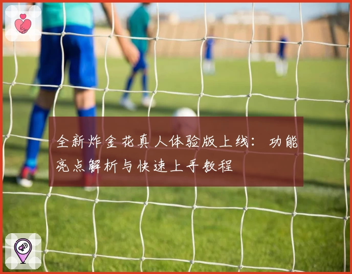 全新炸金花真人体验版上线：功能亮点解析与快速上手教程