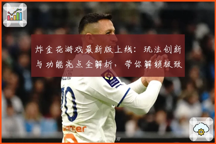 炸金花游戏最新版上线：玩法创新与功能亮点全解析，带你解锁极致游戏体验