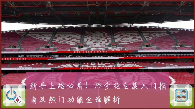 新手上路必看!炸金花合集入门指南及热门功能全面解析