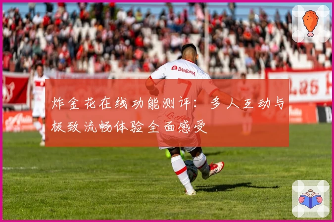 炸金花在线功能测评：多人互动与极致流畅体验全面感受