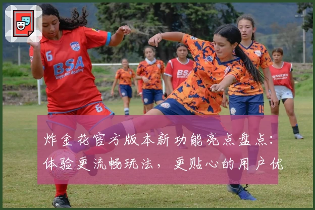 炸金花官方版本新功能亮点盘点：体验更流畅玩法，更贴心的用户优化