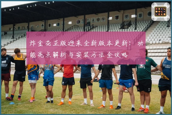 炸金花正版迎来全新版本更新：功能亮点解析与安装方法全攻略