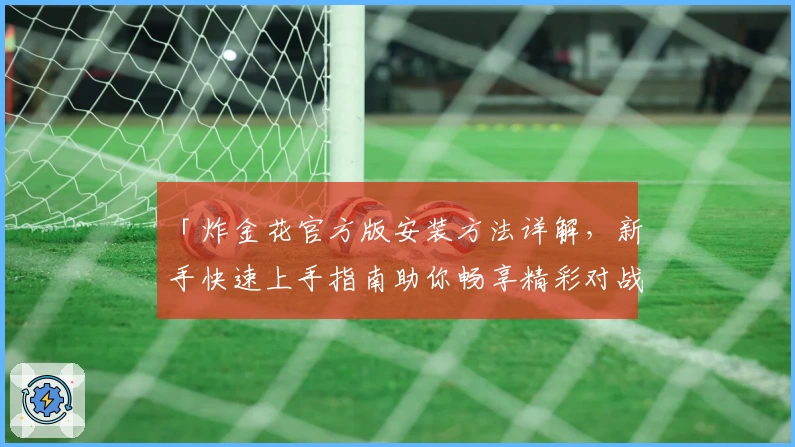 「炸金花官方版安装方法详解，新手快速上手指南助你畅享精彩对战」