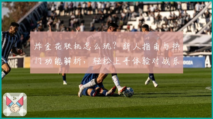 炸金花联机怎么玩？新人指南与热门功能解析，轻松上手体验对战乐趣