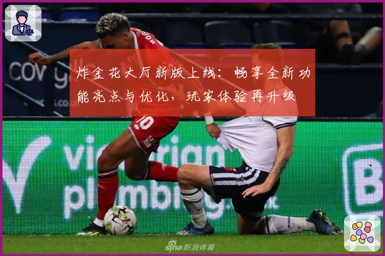炸金花大厅新版上线：畅享全新功能亮点与优化，玩家体验再升级