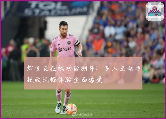 炸金花在线功能测评：多人互动与极致流畅体验全面感受