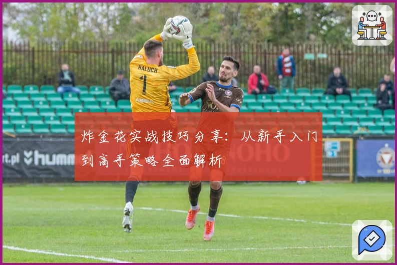 炸金花实战技巧分享：从新手入门到高手策略全面解析
