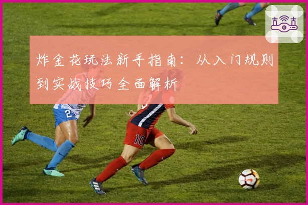 炸金花玩法新手指南：从入门规则到实战技巧全面解析