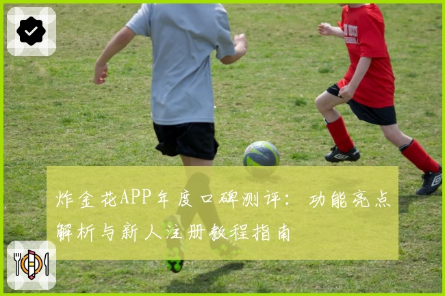 炸金花APP年度口碑测评：功能亮点解析与新人注册教程指南