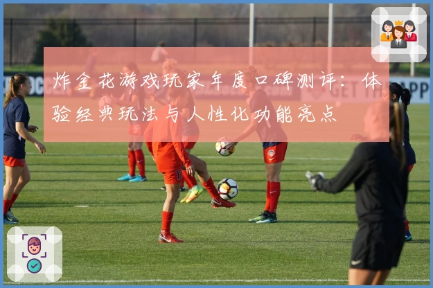 炸金花游戏玩家年度口碑测评：体验经典玩法与人性化功能亮点