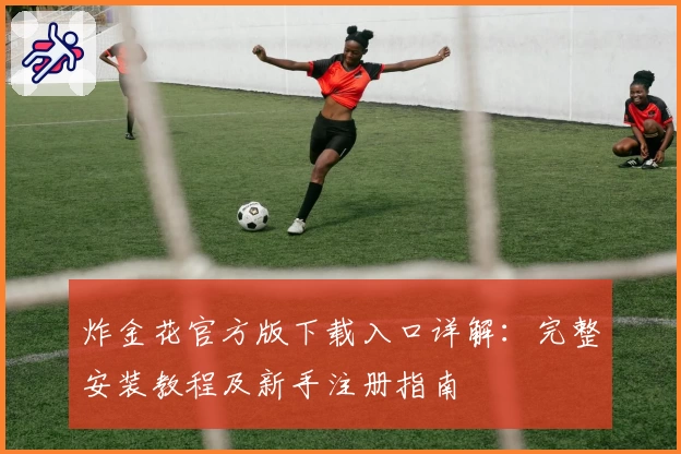 炸金花官方版下载入口详解：完整安装教程及新手注册指南