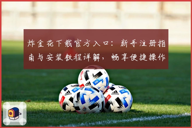 炸金花下载官方入口：新手注册指南与安装教程详解，畅享便捷操作新体验