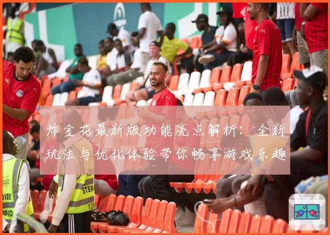 炸金花最新版功能亮点解析：全新玩法与优化体验带你畅享游戏乐趣