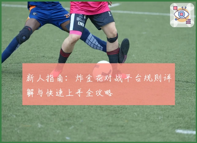 新人指南：炸金花对战平台规则详解与快速上手全攻略