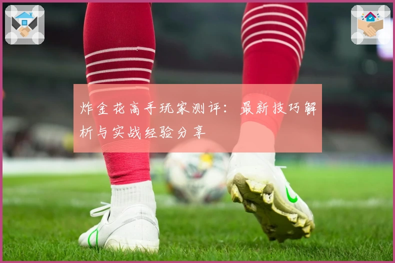 炸金花高手玩家测评：最新技巧解析与实战经验分享