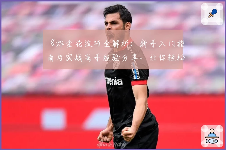 《炸金花技巧全解析：新手入门指南与实战高手经验分享，让你轻松掌握玩法奥秘》